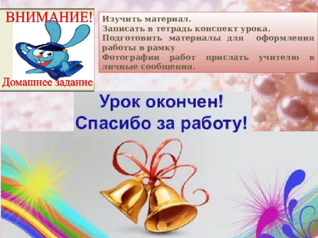Изучить материал. Записать в тетрадь конспект урока. Подготовить материалы для оформления работы в рамку Фотографии работ прислать учителю в личные сообщения.  
