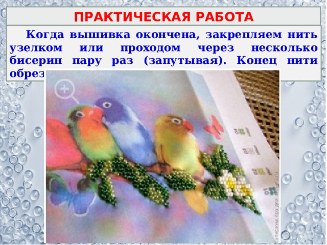ПРАКТИЧЕСКАЯ РАБОТА  Когда вышивка окончена, закрепляем нить узелком или проходом через несколько бисерин пару раз (запутывая). Конец нити обрезаем. 