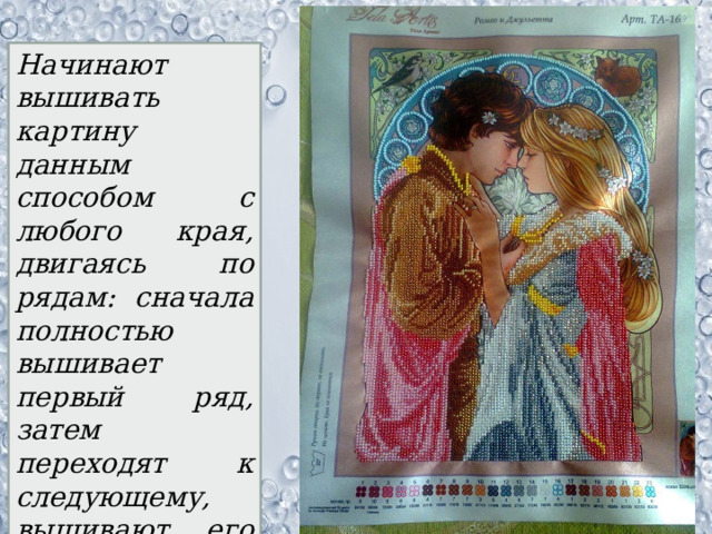 Начинают вышивать картину данным способом с любого края, двигаясь по рядам: сначала полностью вышивает первый ряд, затем переходят к следующему, вышивают его полностью и т.д. 