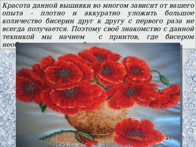Красота данной вышивки во многом зависит от вашего опыта - плотно и аккуратно уложить большое количество бисерин друг к другу с первого раза не всегда получается. Поэтому своё знакомство с данной техникой мы начнем с принтов, где бисером необходимо вышить небольшие участки. 