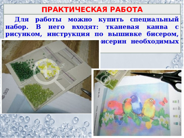 ПРАКТИЧЕСКАЯ РАБОТА  Для работы можно купить специальный набор. В него входят: тканевая канва с рисунком, инструкция по вышивке бисером, игла с нитью и набор бисерин необходимых цветов. 