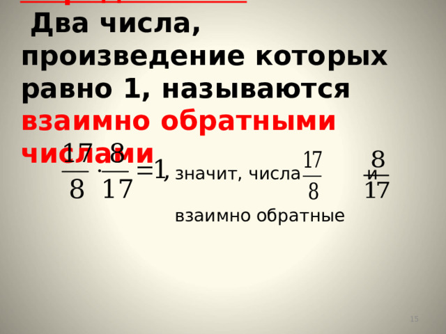 Определение:  Два числа, произведение которых равно 1, называются взаимно обратными числами значит, числа и взаимно обратные  