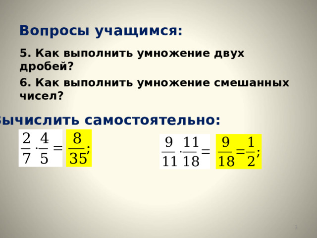 Вопросы учащимся: 5. Как выполнить умножение двух дробей? 6. Как выполнить умножение смешанных чисел?  Вычислить самостоятельно:  