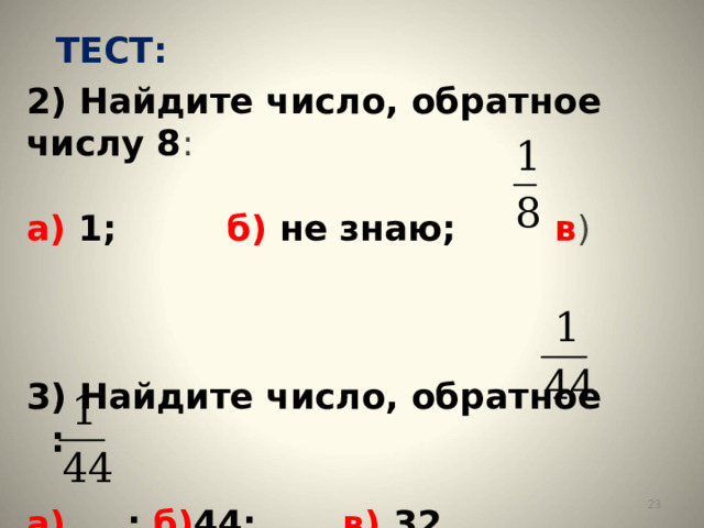 ТЕСТ: 2) Найдите число, обратное числу 8 :   а) 1; б) не знаю; в )    3) Найдите число, обратное :   а) ; б) 44; в) 32.    