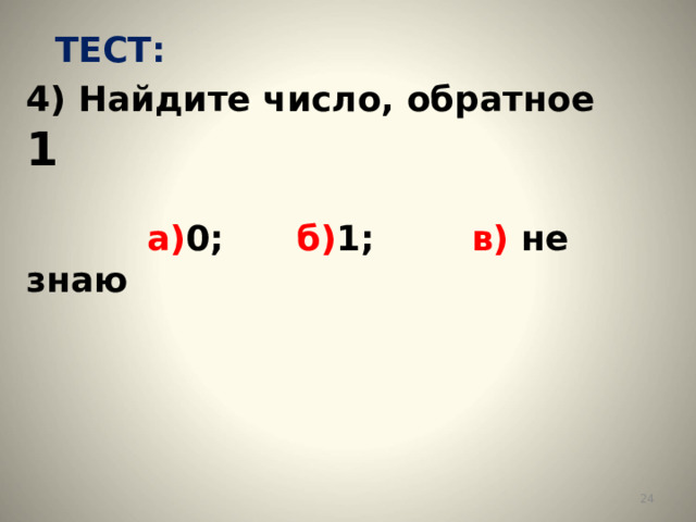 ТЕСТ: 4) Найдите число, обратное 1    а) 0; б) 1; в) не знаю    