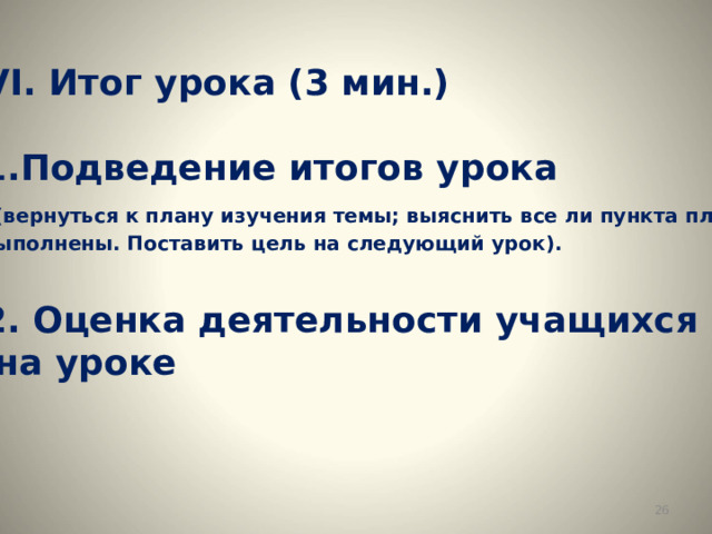 VI . Итог урока (3 мин.)  Подведение итогов урока  ( вернуться к плану изучения темы; выяснить все ли пункта плана выполнены. Поставить цель на следующий урок).  2. Оценка деятельности учащихся  на уроке  