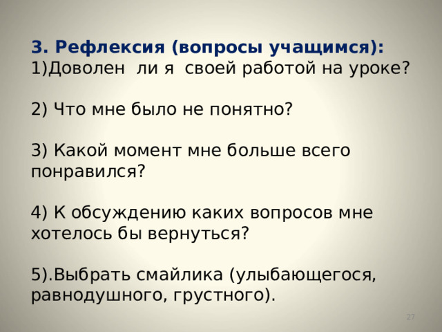 3. Рефлексия (вопросы учащимся): Доволен  ли я  своей работой на уроке?  2) Что мне было не понятно?  3) Какой момент мне больше всего понравился?  4) К обсуждению каких вопросов мне хотелось бы вернуться? 5).Выбрать смайлика (улыбающегося, равнодушного, грустного).  
