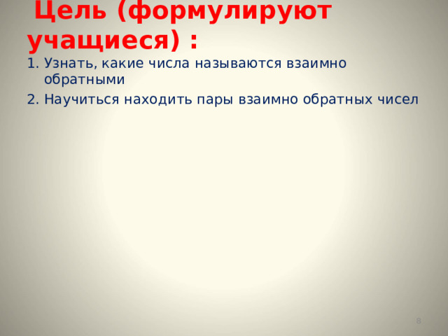  Цель (формулируют учащиеся) : Узнать, какие числа называются взаимно обратными Научиться находить пары взаимно обратных чисел  