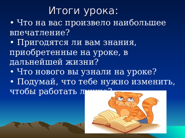 Итоги урока:   • Что на вас произвело наибольшее впечатление?  • Пригодятся ли вам знания, приобретенные на уроке, в дальнейшей жизни?  • Что нового вы узнали на уроке?  • Подумай, что тебе нужно изменить, чтобы работать лучше? 