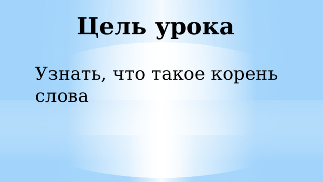 Цель урока Узнать, что такое корень слова 