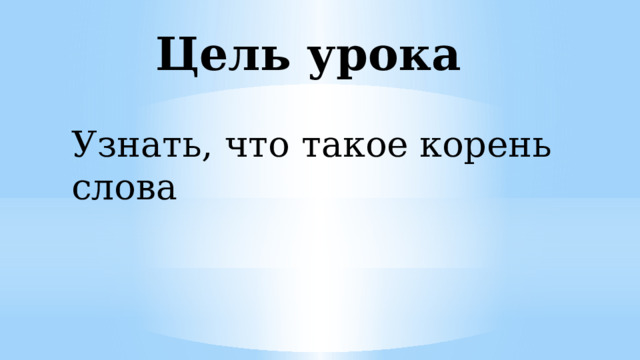 Цель урока Узнать, что такое корень слова 