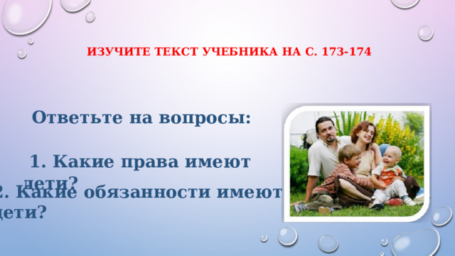 изучите текст учебника на с. 173-174    Ответьте на вопросы:   1. Какие права имеют дети?   2. Какие обязанности имеют дети? 
