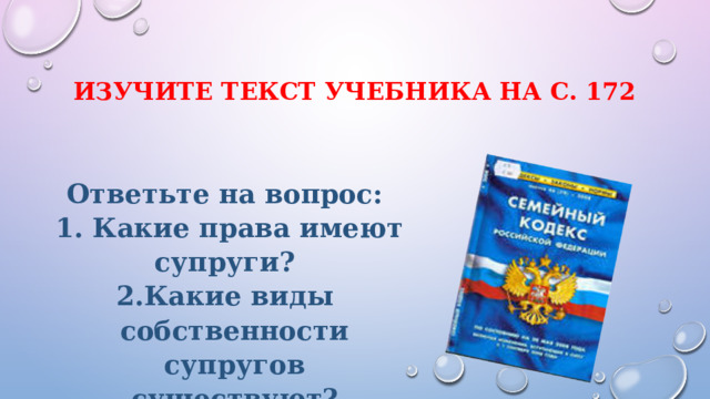 изучите текст учебника на с. 172    Ответьте на вопрос:  1. Какие права имеют супруги? 2.Какие виды собственности супругов существуют? 