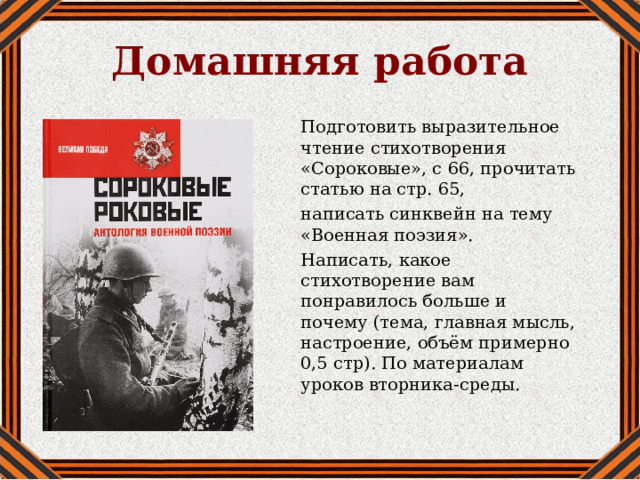 Домашняя работа Подготовить выразительное чтение стихотворения «Сороковые», с 66, прочитать статью на стр. 65, написать синквейн на тему «Военная поэзия». Написать, какое стихотворение вам понравилось больше и почему (тема, главная мысль, настроение, объём примерно 0,5 стр). По материалам уроков вторника-среды. 