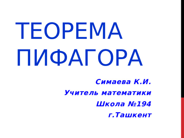 ТЕОРЕМА ПИФАГОРА Симаева К.И. Учитель математики Школа №194 г.Ташкент 