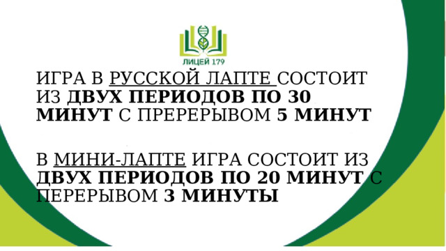 ИГРА В РУССКОЙ ЛАПТЕ СОСТОИТ ИЗ ДВУХ ПЕРИОДОВ ПО 30 МИНУТ С ПРЕРЕРЫВОМ 5 МИНУТ В МИНИ-ЛАПТЕ ИГРА СОСТОИТ ИЗ ДВУХ ПЕРИОДОВ ПО 20 МИНУТ С ПЕРЕРЫВОМ 3 МИНУТЫ 