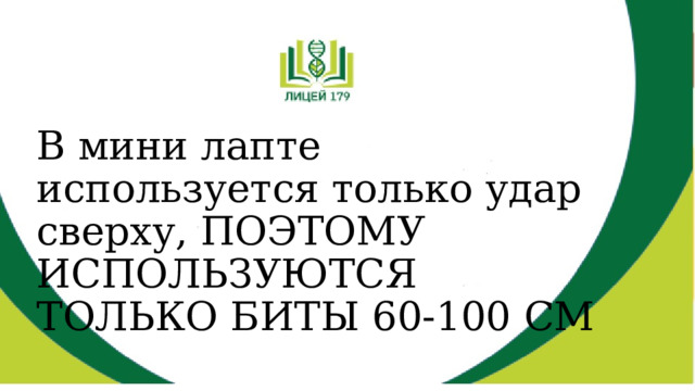 В мини лапте используется только удар сверху, ПОЭТОМУ ИСПОЛЬЗУЮТСЯ ТОЛЬКО БИТЫ 60-100 СМ 