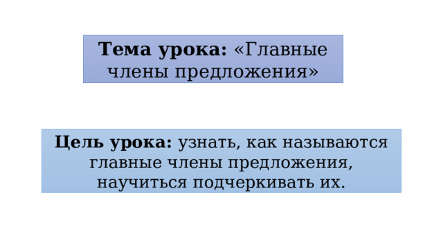 Тема урока: «Главные члены предложения» Цель урока: узнать, как называются главные члены предложения, научиться подчеркивать их. 