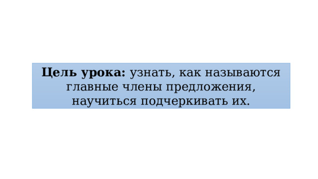 Цель урока: узнать, как называются главные члены предложения, научиться подчеркивать их. 