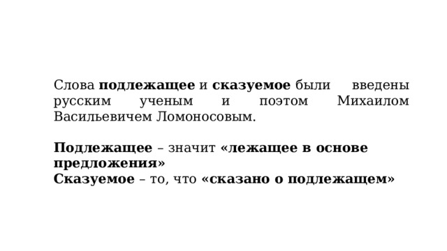 Слова  подлежащее  и  сказуемое  были введены русским ученым и поэтом Михаилом Васильевичем Ломоносовым. Подлежащее  – значит  «лежащее в основе предложения» Сказуемое  – то, что  «сказано о подлежащем» 
