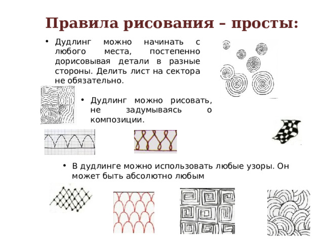Правила рисования – просты: Дудлинг можно начинать с любого места, постепенно дорисовывая детали в разные стороны. Делить лист на сектора не обязательно. Дудлинг можно рисовать, не задумываясь о композиции. В дудлинге можно использовать любые узоры. Он может быть абсолютно любым 