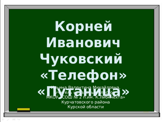 Корней Иванович Чуковский «Телефон» «Путаница» Ильина Валентина Михайловна, учитель начальных классов МКОУ «СОШ № 2 п.им. К.Либкнехта» Курчатовского района Курской области 