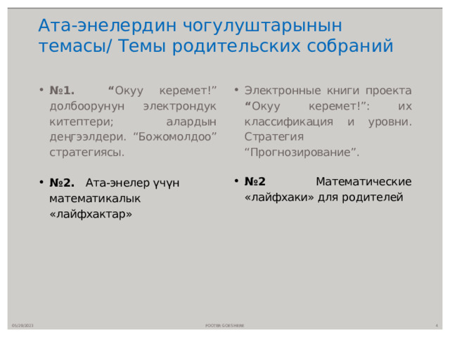 Ата-энелердин чогулуштарынын темасы/ Темы родительских собраний   № 1. “ Окуу керемет!” долбоорунун электрондук китептери; алардын деңгээлдери.  “Божомолдоо” стратегиясы. Электронные книги проекта “ Окуу керемет!” : их классификация и уровни. Стратегия “Прогнозирование”. № 2. Ата-энелер үчүн математикалык «лайфхактар» № 2 Математические «лайфхаки» для родителей 05/29/2023 FOOTER GOES HERE  