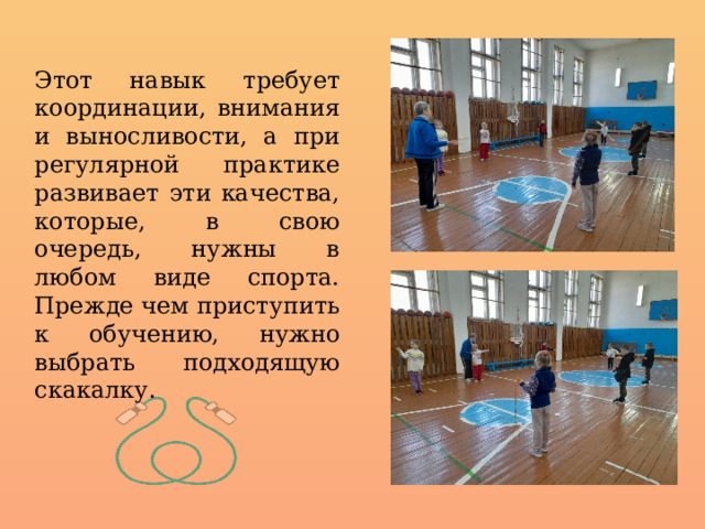 Этот навык требует координации, внимания и выносливости, а при регулярной практике развивает эти качества, которые, в свою очередь, нужны в любом виде спорта. Прежде чем приступить к обучению, нужно выбрать подходящую скакалку. 