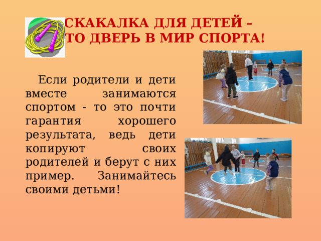 СКАКАЛКА ДЛЯ ДЕТЕЙ –  ЭТО ДВЕРЬ В МИР СПОРТА!  Если родители и дети вместе занимаются спортом - то это почти гарантия хорошего результата, ведь дети копируют своих родителей и берут с них пример. Занимайтесь своими детьми! 