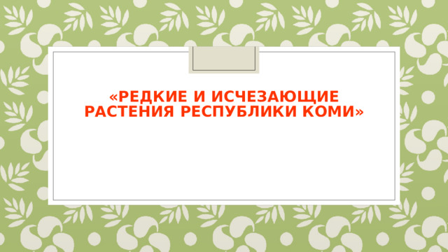 « Редкие и исчезающие растения Республики Коми » 