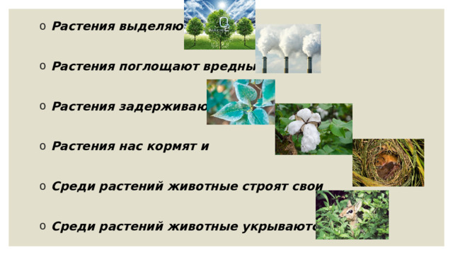 Растения выделяют  Растения поглощают вредный  Растения задерживают Растения нас кормят и  Среди растений животные строят свои  Среди растений животные укрываются 