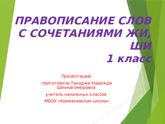 ПРАВОПИСАНИЕ СЛОВ С СОЧЕТАНИЯМИ ЖИ, ШИ  1 класс Презентацию приготовила Танаджи Надежда Шихмагомедовна учитель начальных классов МБОУ «Кременевская школа» 