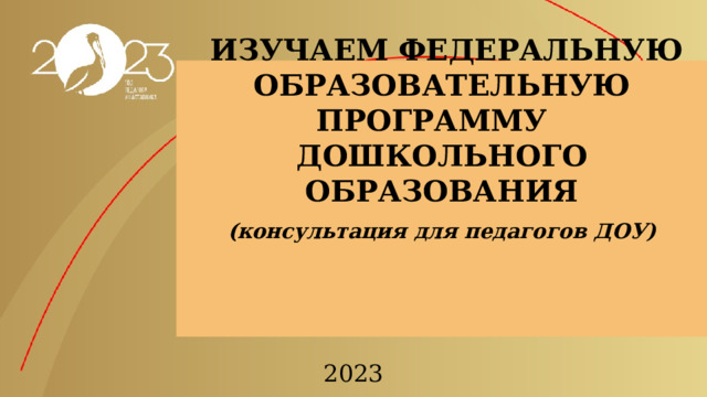    ИЗУЧАЕМ  ФЕДЕРАЛЬНУЮ ОБРАЗОВАТЕЛЬНУЮ ПРОГРАММУ  ДОШКОЛЬНОГО ОБРАЗОВАНИЯ    (консультация для педагогов ДОУ)      2023 