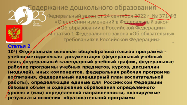 Статья  2 10 1 )  Федеральная  основная  общеобразовательная  программа  –  учебно-методическая  документация  (федеральный  учебный  план,  федеральный  календарный  учебный график, федеральные  рабочие  программы  учебных  предметов,  курсов,  дисциплин  (модулей),  иных  компонентов,  федеральная  рабочая  программа  воспитания, федеральный  календарный  план  воспитательной  работы),  определяющая  единые  для  Российской  Федерации  базовые  объем  и  содержание  образования  определенного уровня  и  (или)  определенной  направленности,  планируемые  результаты  освоения  образовательной  программы 
