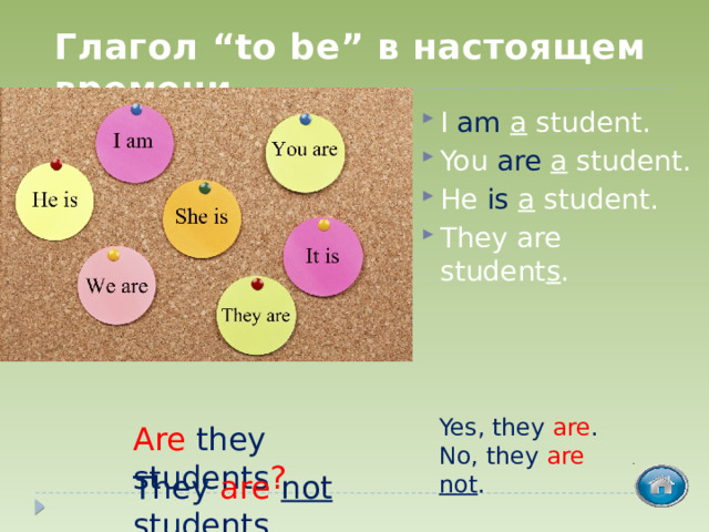 Глагол “to be” в настоящем времени I am  a student. You are  a student. He is  a student. They are student s .  Yes, they are . No, they are  not . Are they students ? They are  not students. 
