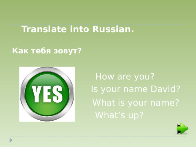 Translate into Russian. Как тебя зовут? How are you? Is your name David? What is your name? What’s up?  