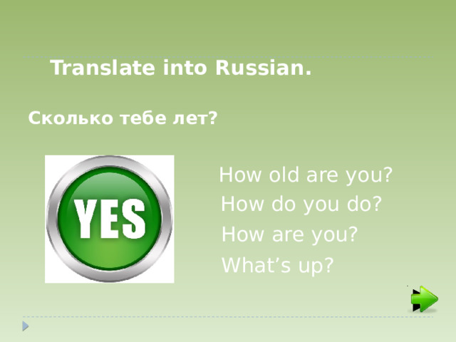 Translate into Russian. Сколько тебе лет? How old are you? How do you do? How are you? What’s up?  