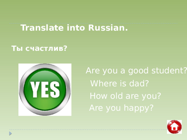Translate into Russian. Ты счастлив? Are you a good student? Where is dad? How old are you? Are you happy?  