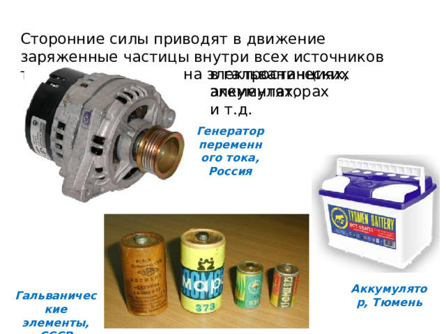 Сторонние силы приводят в движение заряженные частицы внутри всех источников тока: в генераторах на электростанциях, в гальванических элементах, аккумуляторах и т.д. Генератор переменного тока, Россия Аккумулятор, Тюмень Гальванические элементы, СССР 