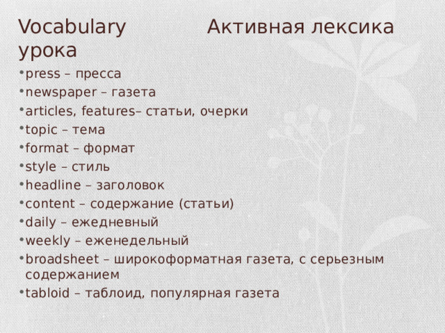 Vocabulary Активная лексика урока press – пресса newspaper – газета articles, features– статьи, очерки topic – тема format – формат style – стиль headline – заголовок content – содержание (статьи) daily – ежедневный weekly – еженедельный broadsheet – широкоформатная газета, с серьезным содержанием tabloid – таблоид, популярная газета 