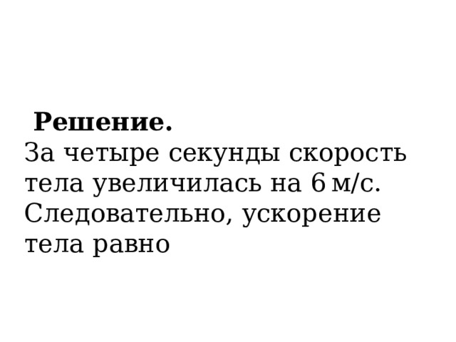            Решение. За четыре секунды скорость тела увеличилась на 6 м/с. Следовательно, ускорение тела равно 