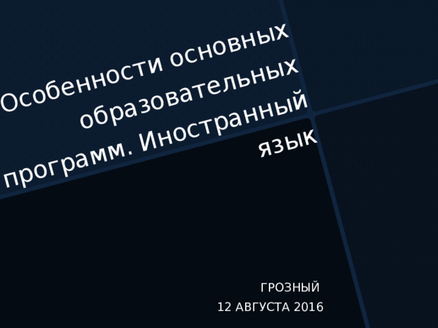 Особенности основных образовательных программ. Иностранный язык ГРОЗНЫЙ 12 АВГУСТА 2016 