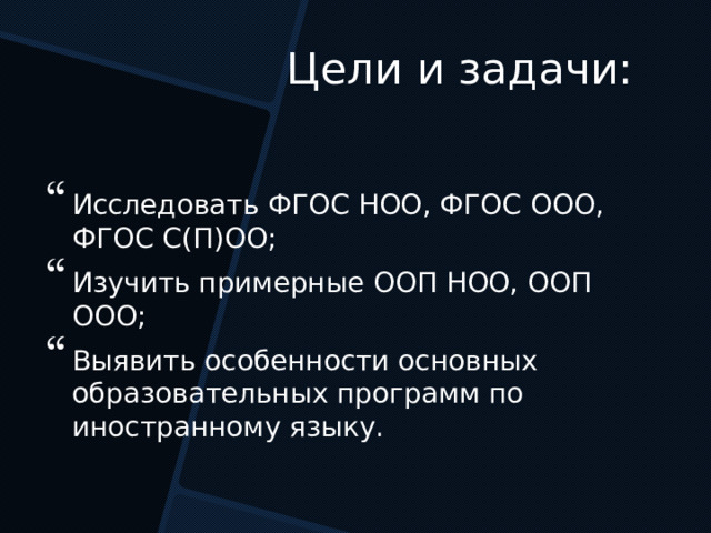 Цели и задачи: Исследовать ФГОС НОО, ФГОС ООО, ФГОС С(П)ОО; Изучить примерные ООП НОО, ООП ООО; Выявить особенности основных образовательных программ по иностранному языку. 