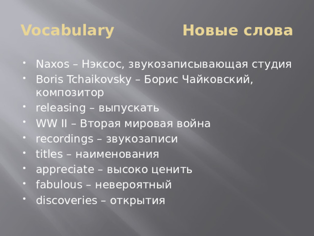 Vocabulary Новые слова Naxos – Нэксос, звукозаписывающая студия Boris Tchaikovsky – Борис Чайковский, композитор releasing – выпускать WW ІІ – Вторая мировая война recordings – звукозаписи titles – наименования appreciate – высоко ценить fabulous – невероятный discoveries – открытия 