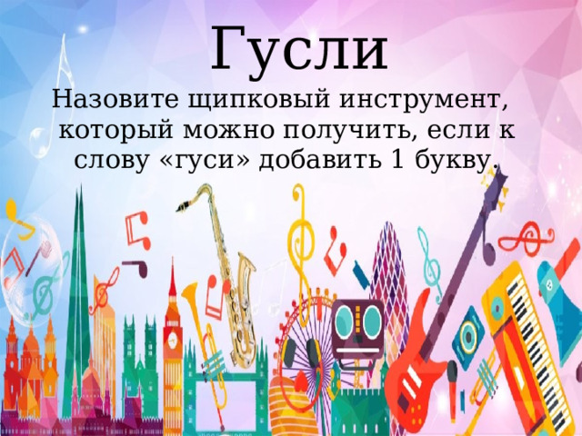 Гусли Назовите щипковый инструмент, который можно получить, если к слову «гуси» добавить 1 букву. 