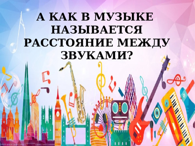 А КАК В МУЗЫКЕ НАЗЫВАЕТСЯ РАССТОЯНИЕ МЕЖДУ ЗВУКАМИ? 