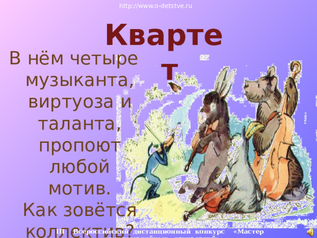 http://www.o-detstve.ru Квартет В нём четыре музыканта,  виртуоза и таланта,  пропоют любой мотив.  Как зовётся коллектив?   III Всероссийский дистанционный конкурс «Мастер мультимедийных технологий» 