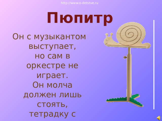 http://www.o-detstve.ru Пюпитр Он с музыкантом выступает,  но сам в оркестре не играет.  Он молча должен лишь стоять,  тетрадку с нотами держать.   