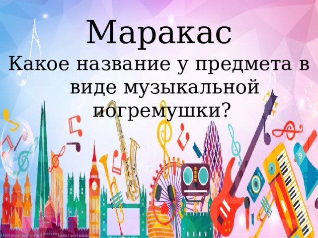 Маракас Какое название у предмета в виде музыкальной погремушки? 