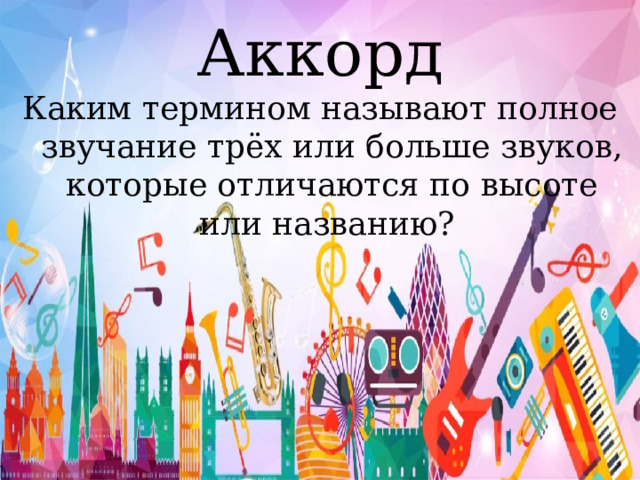 Аккорд Каким термином называют полное звучание трёх или больше звуков, которые отличаются по высоте или названию? 